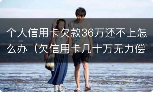 个人信用卡欠款36万还不上怎么办（欠信用卡几十万无力偿还怎么办）