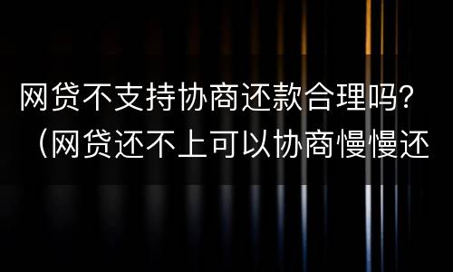 网贷不支持协商还款合理吗？（网贷还不上可以协商慢慢还吗）