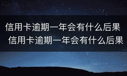 信用卡逾期一年会有什么后果 信用卡逾期一年会有什么后果吗