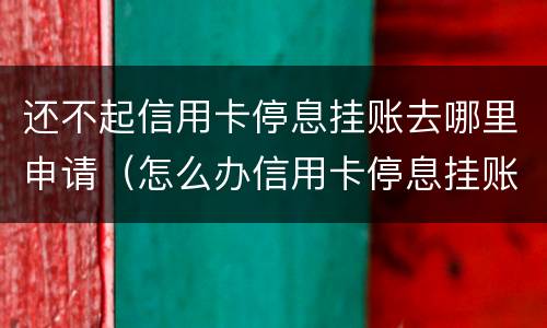 还不起信用卡停息挂账去哪里申请（怎么办信用卡停息挂账）