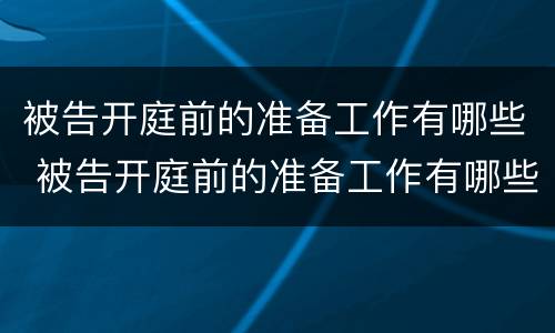 被告开庭前的准备工作有哪些 被告开庭前的准备工作有哪些呢
