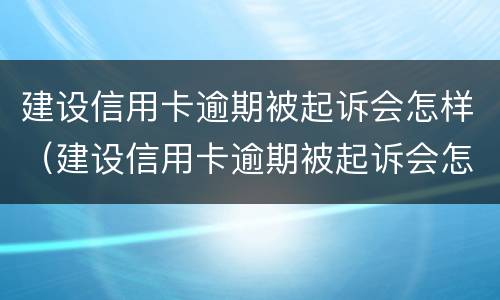 建设信用卡逾期被起诉会怎样（建设信用卡逾期被起诉会怎样呢）