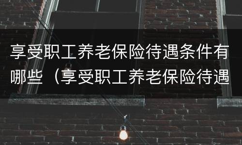 享受职工养老保险待遇条件有哪些（享受职工养老保险待遇条件有哪些内容）