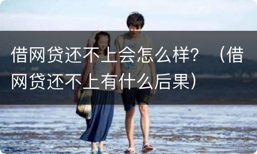 借网贷还不上会怎么样？（借网贷还不上有什么后果）
