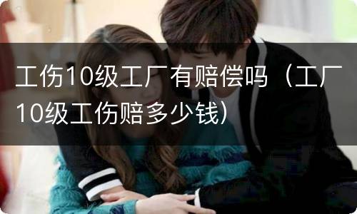 工伤10级工厂有赔偿吗（工厂10级工伤赔多少钱）