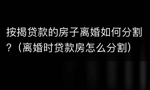 按揭贷款的房子离婚如何分割?（离婚时贷款房怎么分割）