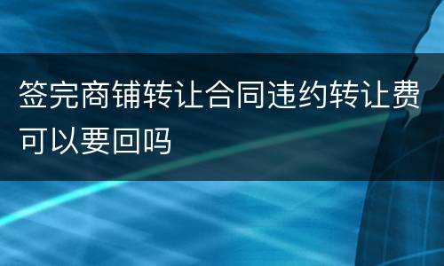 签完商铺转让合同违约转让费可以要回吗