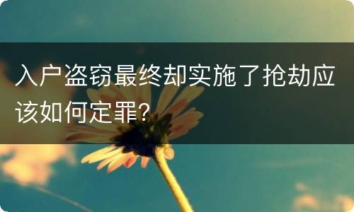 入户盗窃最终却实施了抢劫应该如何定罪？