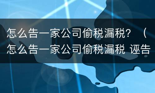 怎么告一家公司偷税漏税？（怎么告一家公司偷税漏税 诬告）