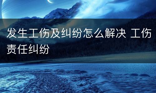 发生工伤及纠纷怎么解决 工伤责任纠纷