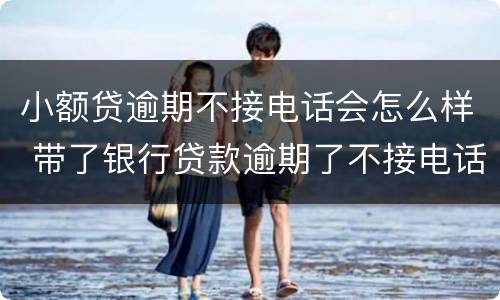 小额贷逾期不接电话会怎么样 带了银行贷款逾期了不接电话会怎样