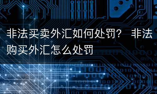 非法买卖外汇如何处罚？ 非法购买外汇怎么处罚