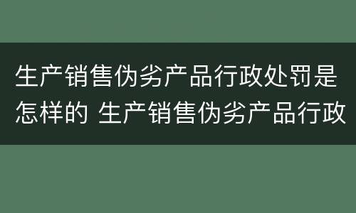 生产销售伪劣产品行政处罚是怎样的 生产销售伪劣产品行政处罚是怎样的案例