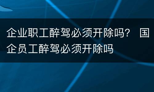 企业职工醉驾必须开除吗？ 国企员工醉驾必须开除吗