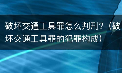 破坏交通工具罪怎么判刑?（破坏交通工具罪的犯罪构成）
