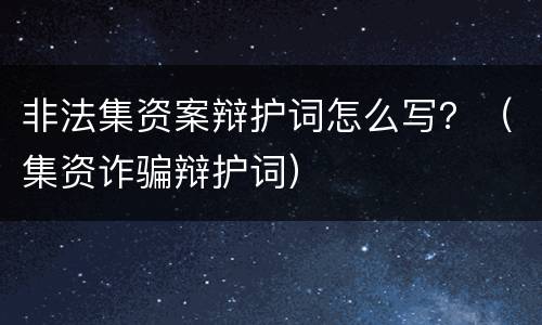 非法集资案辩护词怎么写？（集资诈骗辩护词）