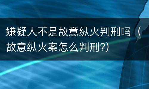 嫌疑人不是故意纵火判刑吗（故意纵火案怎么判刑?）
