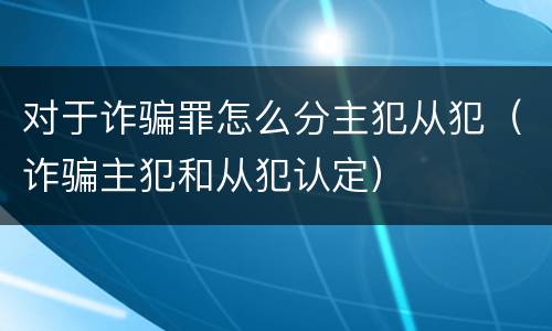 对于诈骗罪怎么分主犯从犯（诈骗主犯和从犯认定）