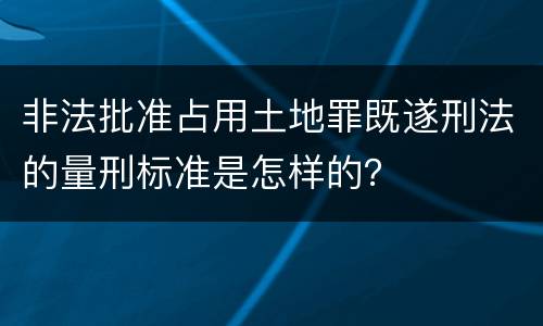 非法批准占用土地罪既遂刑法的量刑标准是怎样的？