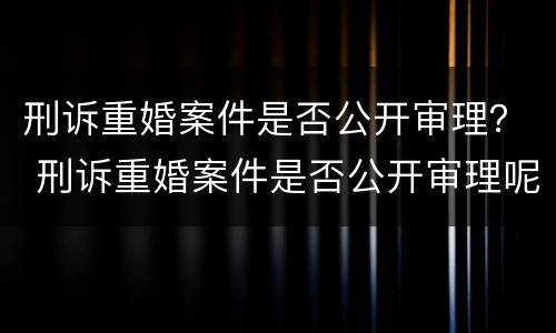刑诉重婚案件是否公开审理？ 刑诉重婚案件是否公开审理呢