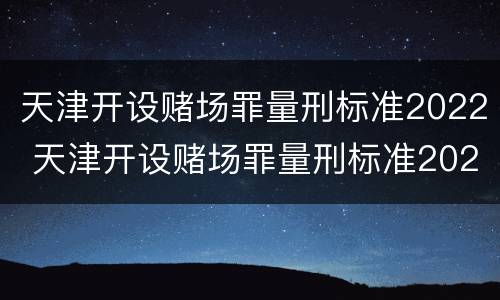 天津开设赌场罪量刑标准2022 天津开设赌场罪量刑标准2022级