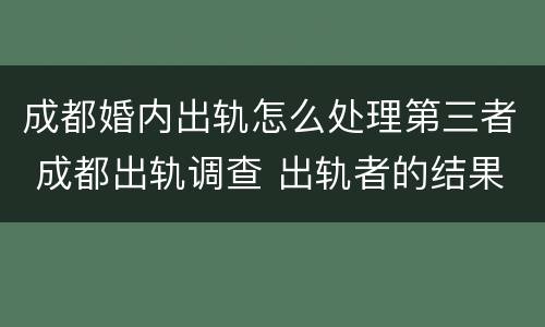 成都婚内出轨怎么处理第三者 成都出轨调查 出轨者的结果无非三个,你知道吗_手机...