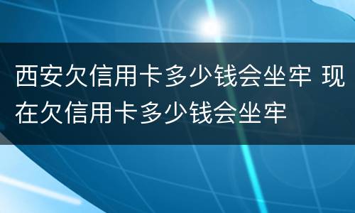 西安欠信用卡多少钱会坐牢 现在欠信用卡多少钱会坐牢