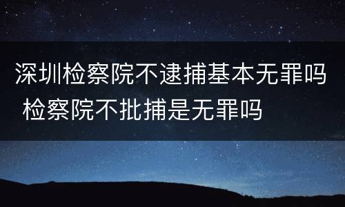 深圳检察院不逮捕基本无罪吗 检察院不批捕是无罪吗