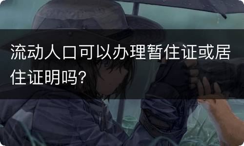 流动人口可以办理暂住证或居住证明吗？