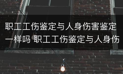 职工工伤鉴定与人身伤害鉴定一样吗 职工工伤鉴定与人身伤害鉴定一样吗怎么赔偿