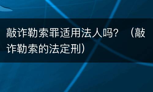 敲诈勒索罪适用法人吗？（敲诈勒索的法定刑）