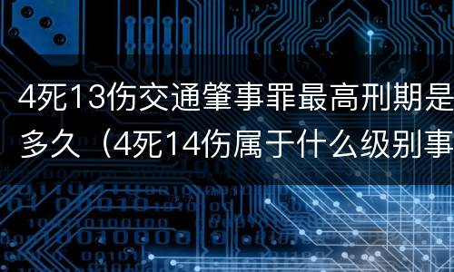 4死13伤交通肇事罪最高刑期是多久（4死14伤属于什么级别事故）