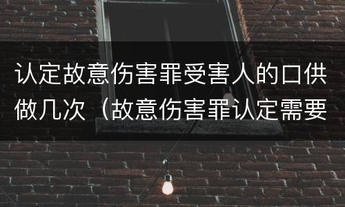认定故意伤害罪受害人的口供做几次（故意伤害罪认定需要的证据）