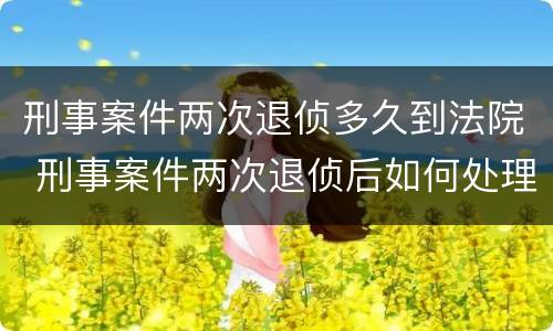 刑事案件两次退侦多久到法院 刑事案件两次退侦后如何处理
