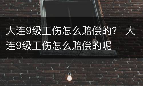大连9级工伤怎么赔偿的？ 大连9级工伤怎么赔偿的呢