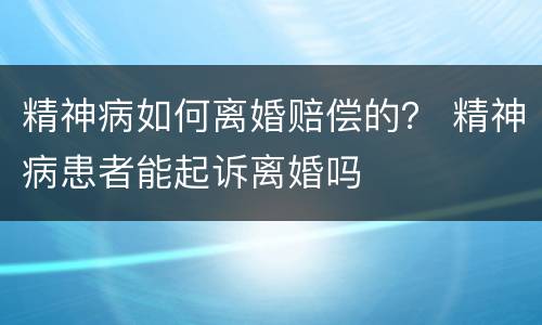 精神病如何离婚赔偿的？ 精神病患者能起诉离婚吗