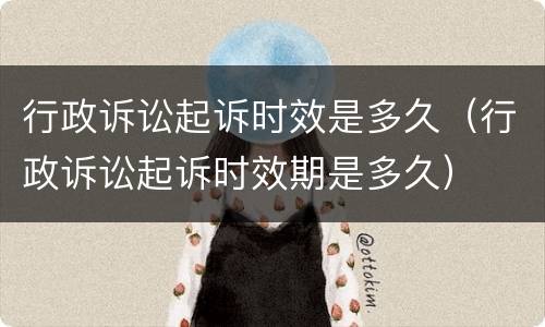 行政诉讼起诉时效是多久（行政诉讼起诉时效期是多久）