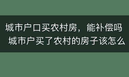 城市户口买农村房，能补偿吗 城市户买了农村的房子该怎么办