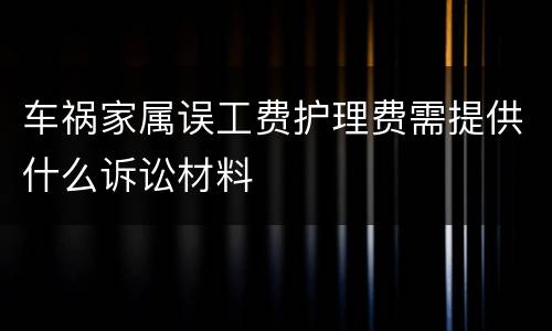 车祸家属误工费护理费需提供什么诉讼材料