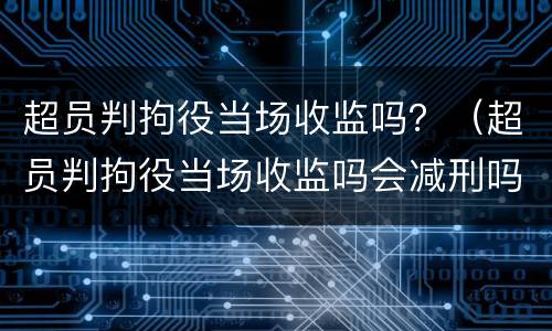 超员判拘役当场收监吗？（超员判拘役当场收监吗会减刑吗）