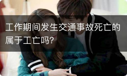 工作期间发生交通事故死亡的属于工亡吗？