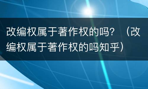 改编权属于著作权的吗？（改编权属于著作权的吗知乎）