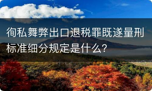 徇私舞弊出口退税罪既遂量刑标准细分规定是什么？
