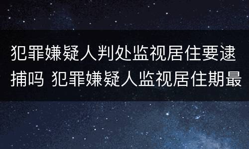 犯罪嫌疑人判处监视居住要逮捕吗 犯罪嫌疑人监视居住期最长多长时间