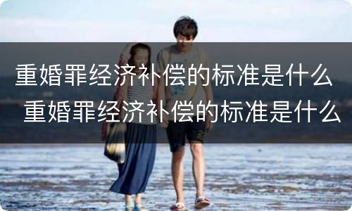 重婚罪经济补偿的标准是什么 重婚罪经济补偿的标准是什么呢