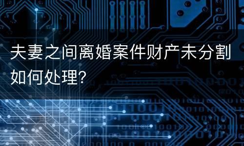 夫妻之间离婚案件财产未分割如何处理？