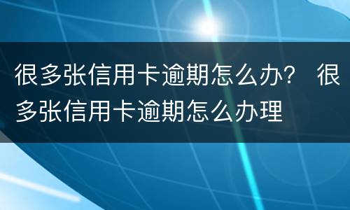 很多张信用卡逾期怎么办？ 很多张信用卡逾期怎么办理