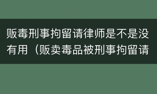 贩毒刑事拘留请律师是不是没有用（贩卖毒品被刑事拘留请律师有用吗）