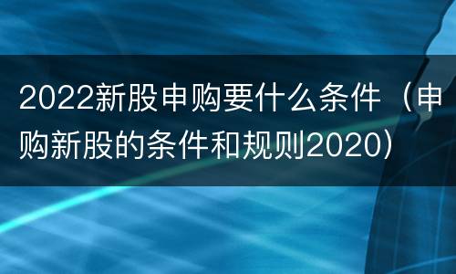 2022新股申购要什么条件（申购新股的条件和规则2020）
