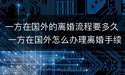 一方在国外的离婚流程要多久 一方在国外怎么办理离婚手续